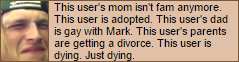 Userbox showing the guy from vine who's name I don't know, reading 'This user's mom isn't fam anymore. This user is adopted. This user's dad is gay with Mark. This user's parents are getting a divorce. This user is dying. Just dying.'